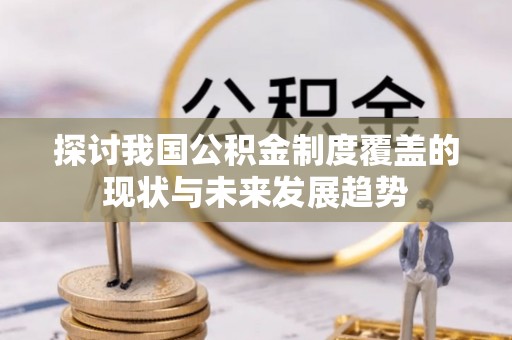 桂平探讨我国公积金制度覆盖的现状与未来发展趋势