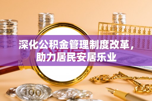 桂平深化公积金管理制度改革，助力居民安居乐业