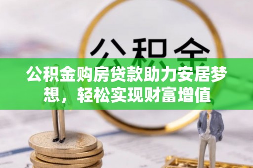桂平公积金购房贷款助力安居梦想，轻松实现财富增值
