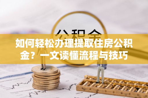 桂平如何轻松办理提取住房公积金？一文读懂流程与技巧
