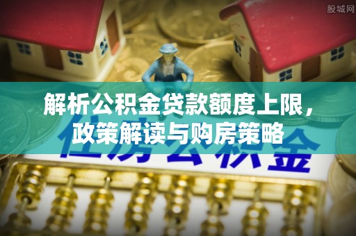 桂平解析公积金贷款额度上限，政策解读与购房策略