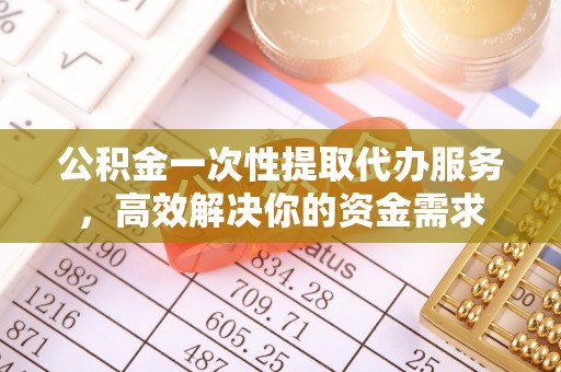 桂平公积金一次性提取代办服务，高效解决你的资金需求