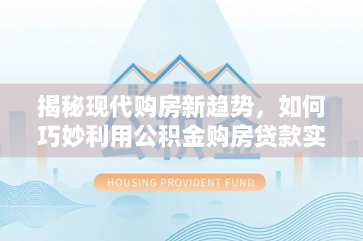 桂平揭秘现代购房新趋势，如何巧妙利用公积金购房贷款实现梦想家园