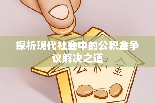 桂平探析现代社会中的公积金争议解决之道
