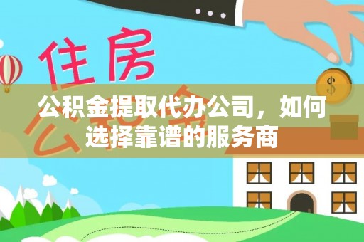 桂平公积金提取代办公司，如何选择靠谱的服务商
