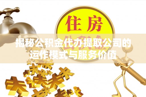 桂平揭秘公积金代办提取公司的运作模式与服务价值