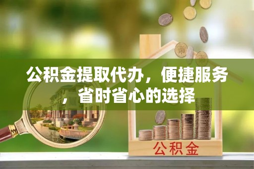 桂平公积金提取代办，便捷服务，省时省心的选择