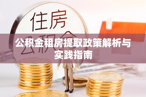 桂平公积金租房提取政策解析与实践指南