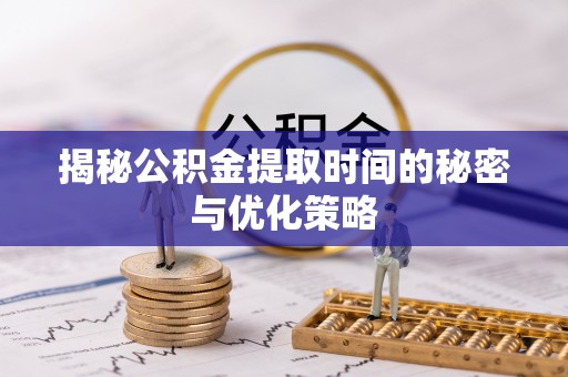桂平揭秘公积金提取时间的秘密与优化策略