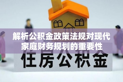 桂平解析公积金政策法规对现代家庭财务规划的重要性
