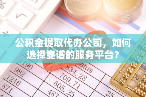 桂平公积金提取代办公司，如何选择靠谱的服务平台？