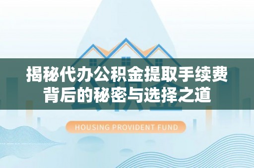 桂平揭秘代办公积金提取手续费背后的秘密与选择之道