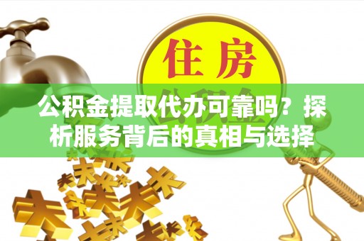 桂平公积金提取代办可靠吗？探析服务背后的真相与选择