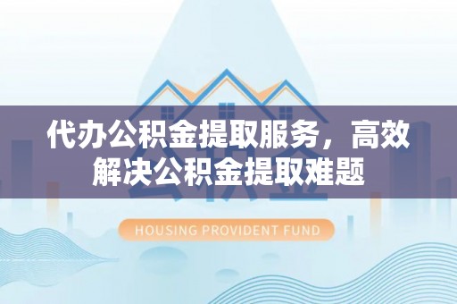 桂平代办公积金提取服务，高效解决公积金提取难题
