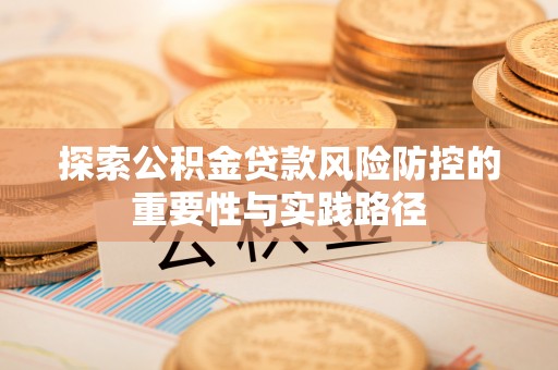 桂平探索公积金贷款风险防控的重要性与实践路径