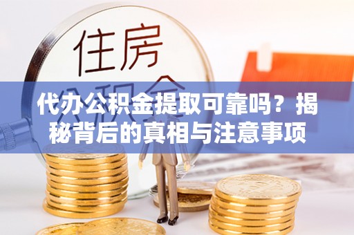 桂平代办公积金提取可靠吗？揭秘背后的真相与注意事项