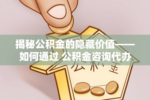 桂平揭秘公积金的隐藏价值——如何通过 公积金咨询代办提取 优化财富管理