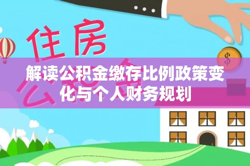 桂平解读公积金缴存比例政策变化与个人财务规划