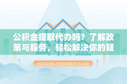 桂平公积金提取代办吗？了解政策与服务，轻松解决你的疑问