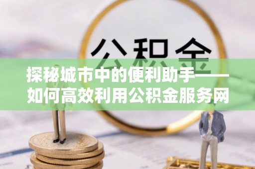 桂平探秘城市中的便利助手——如何高效利用公积金服务网点查询