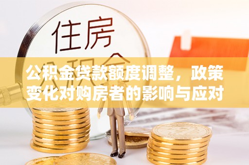桂平公积金贷款额度调整，政策变化对购房者的影响与应对策略