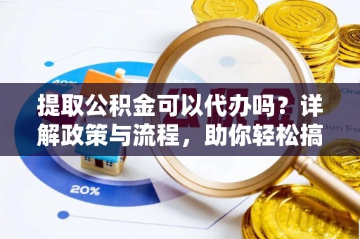 桂平提取公积金可以代办吗？详解政策与流程，助你轻松搞定！
