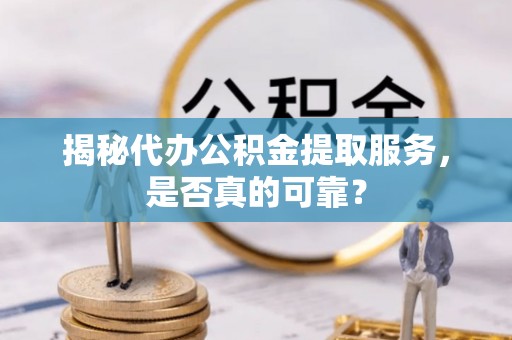 桂平揭秘代办公积金提取服务，是否真的可靠？