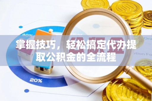 桂平掌握技巧，轻松搞定代办提取公积金的全流程