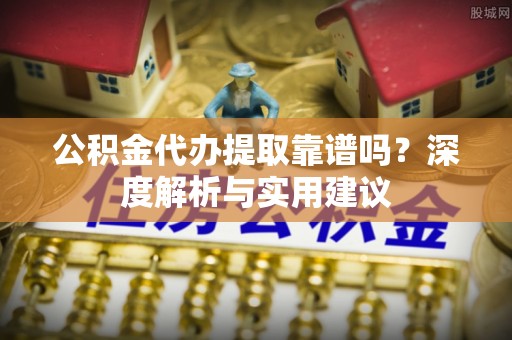 桂平公积金代办提取靠谱吗？深度解析与实用建议