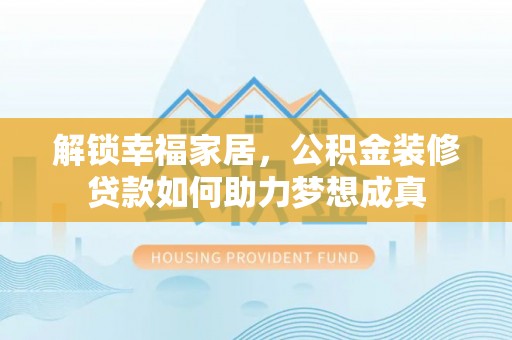 桂平解锁幸福家居，公积金装修贷款如何助力梦想成真