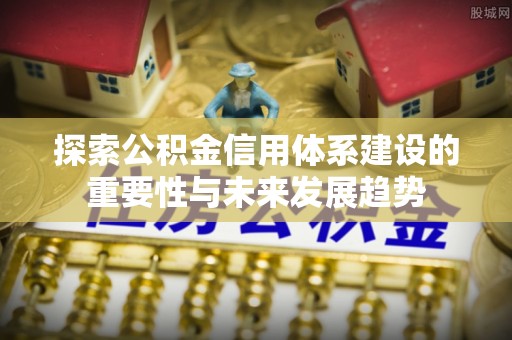 桂平探索公积金信用体系建设的重要性与未来发展趋势
