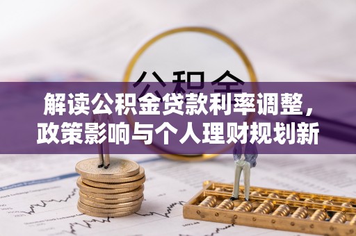 桂平解读公积金贷款利率调整，政策影响与个人理财规划新思路