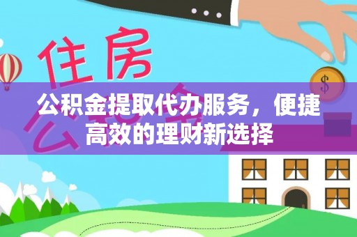 桂平公积金提取代办服务，便捷高效的理财新选择