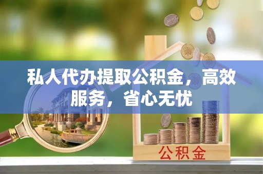 桂平私人代办提取公积金，高效服务，省心无忧