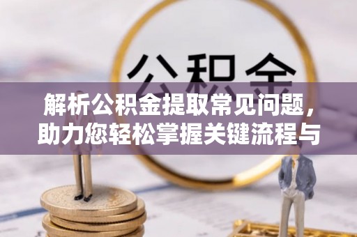 桂平解析公积金提取常见问题，助力您轻松掌握关键流程与技巧