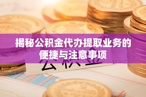 桂平揭秘公积金代办提取业务的便捷与注意事项