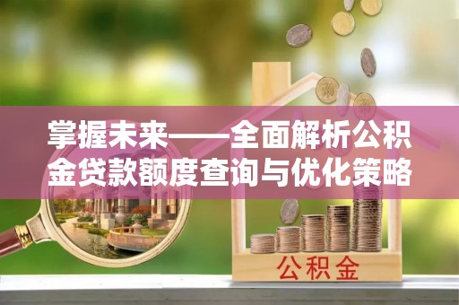桂平掌握未来——全面解析公积金贷款额度查询与优化策略