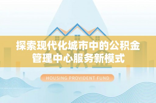 桂平探索现代化城市中的公积金管理中心服务新模式