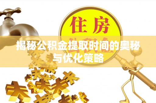 桂平揭秘公积金提取时间的奥秘与优化策略