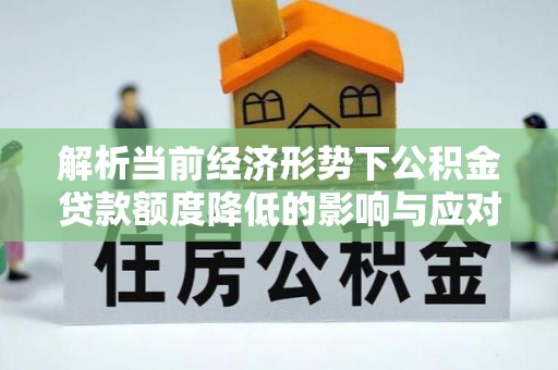 桂平解析当前经济形势下公积金贷款额度降低的影响与应对策略