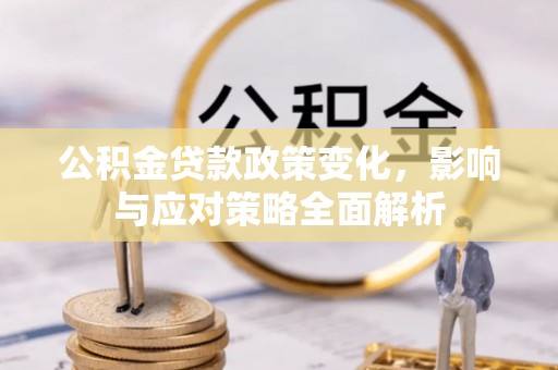 桂平公积金贷款政策变化，影响与应对策略全面解析