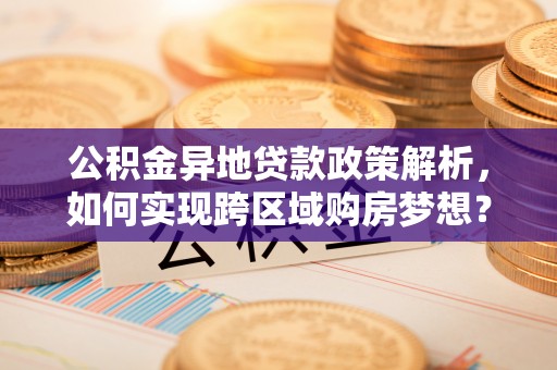 桂平公积金异地贷款政策解析，如何实现跨区域购房梦想？