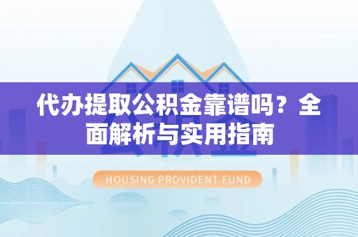 桂平代办提取公积金靠谱吗？全面解析与实用指南