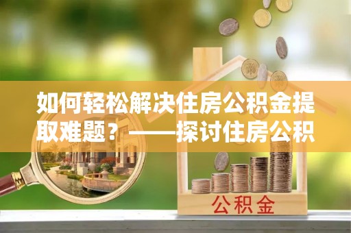 桂平如何轻松解决住房公积金提取难题？——探讨住房公积金提取代办服务