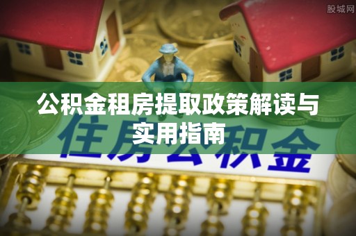 桂平公积金租房提取政策解读与实用指南