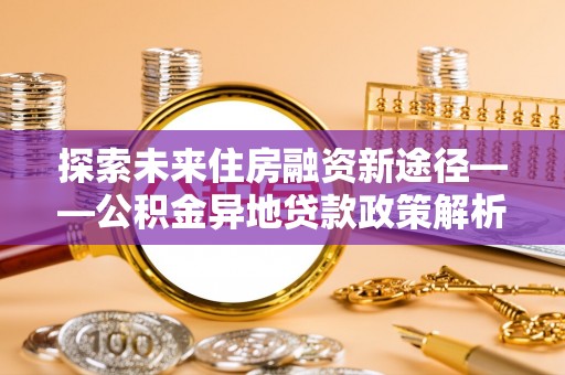 桂平探索未来住房融资新途径——公积金异地贷款政策解析与实践