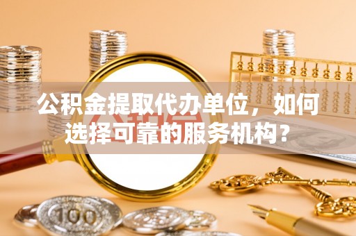 桂平公积金提取代办单位，如何选择可靠的服务机构？