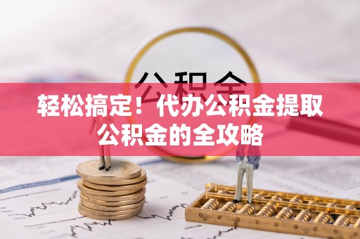 桂平轻松搞定！代办公积金提取公积金的全攻略