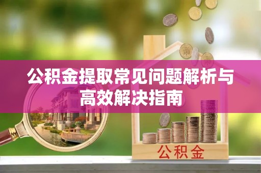 桂平公积金提取常见问题解析与高效解决指南
