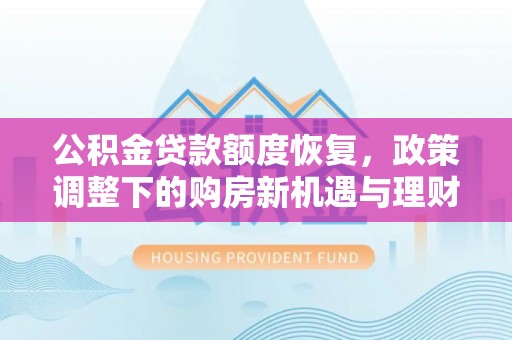 桂平公积金贷款额度恢复，政策调整下的购房新机遇与理财规划